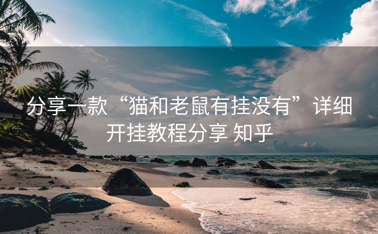分享一款“猫和老鼠有挂没有”详细开挂教程分享 知乎