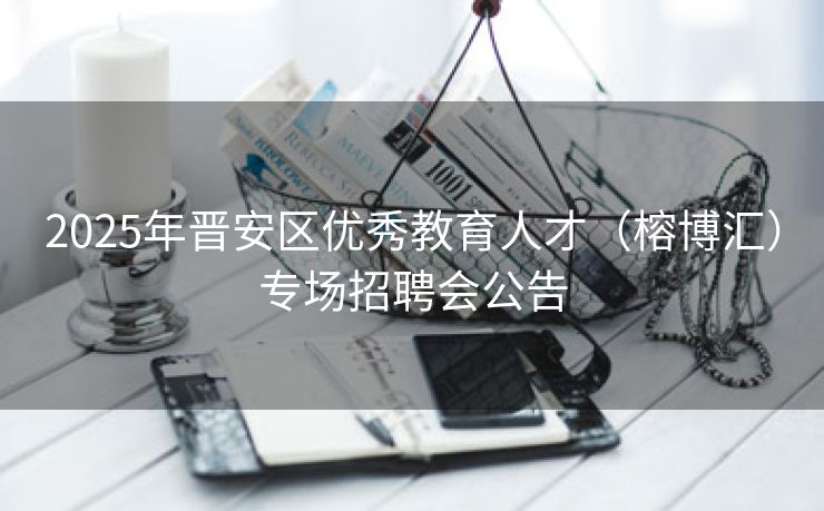 2025年晋安区优秀教育人才（榕博汇）专场招聘会公告
