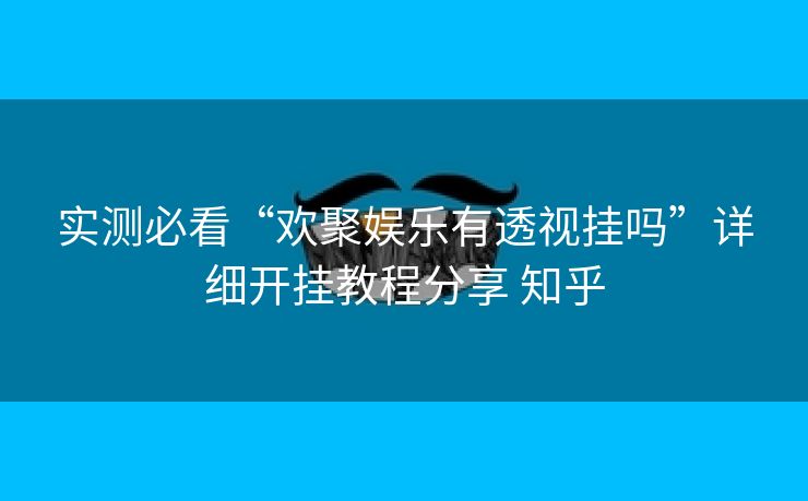 实测必看“欢聚娱乐有透视挂吗”详细开挂教程分享 知乎 实测必看“欢聚娱乐有透视挂吗”详细开挂教程分享 知乎