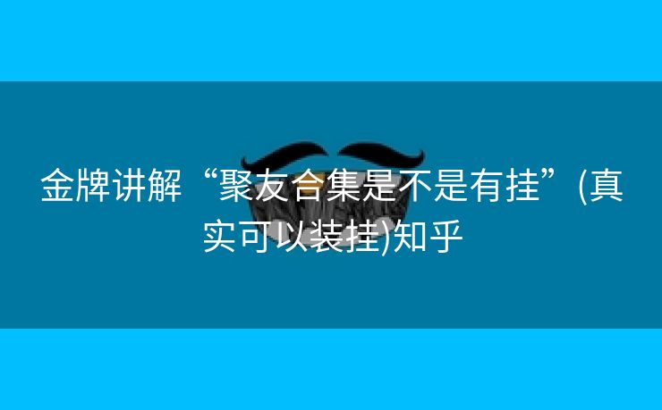 金牌讲解“聚友合集是不是有挂”(真实可以装挂)知乎 金牌讲解“聚友合集是不是有挂”(真实可以装挂)知乎