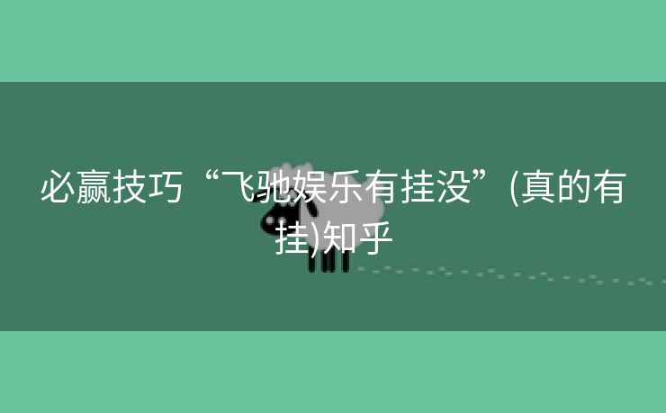 必赢技巧“飞驰娱乐有挂没”(真的有挂)知乎 必赢技巧“飞驰娱乐有挂没”(真的有挂)知乎