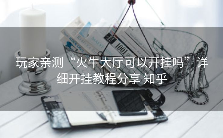 玩家亲测“火牛大厅可以开挂吗”详细开挂教程分享 知乎 玩家亲测“火牛大厅可以开挂吗”详细开挂教程分享 知乎