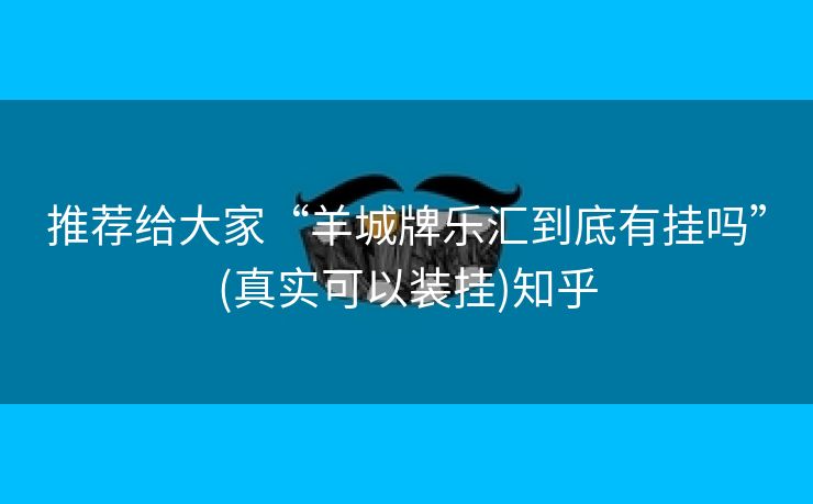 推荐给大家“羊城牌乐汇到底有挂吗”(真实可以装挂)知乎 推荐给大家“羊城牌乐汇到底有挂吗”(真实可以装挂)知乎