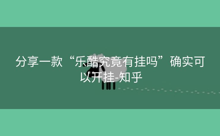 分享一款“乐酷究竟有挂吗”确实可以开挂-知乎 分享一款“乐酷究竟有挂吗”确实可以开挂-知乎