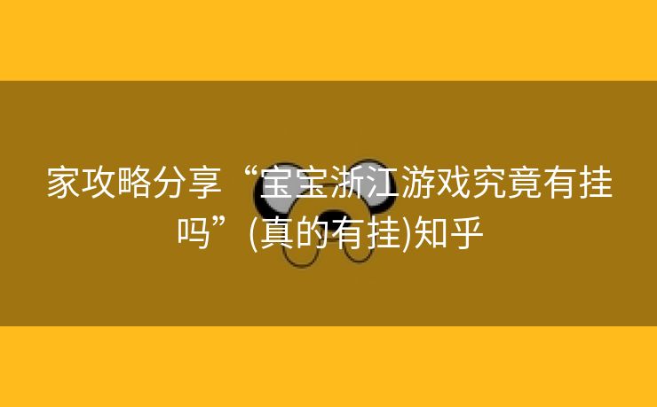 家攻略分享“宝宝浙江游戏究竟有挂吗”(真的有挂)知乎 家攻略分享“宝宝浙江游戏究竟有挂吗”(真的有挂)知乎