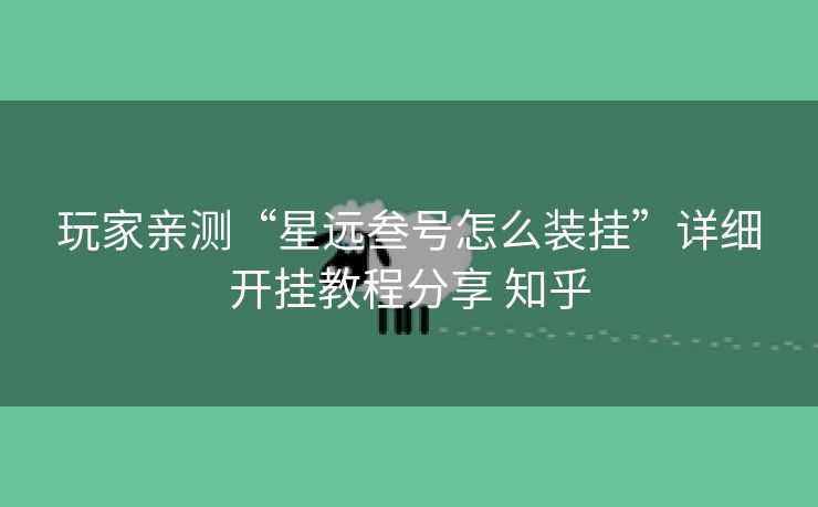 玩家亲测“星远叁号怎么装挂”详细开挂教程分享 知乎 玩家亲测“星远叁号怎么装挂”详细开挂教程分享 知乎