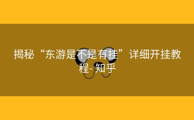 揭秘“东游是不是有挂”详细开挂教程- 知乎 揭秘“东游是不是有挂”详细开挂教程- 知乎
