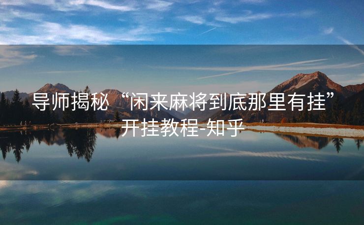 导师揭秘“闲来麻将到底那里有挂”开挂教程-知乎 导师揭秘“闲来麻将到底那里有挂”开挂教程-知乎