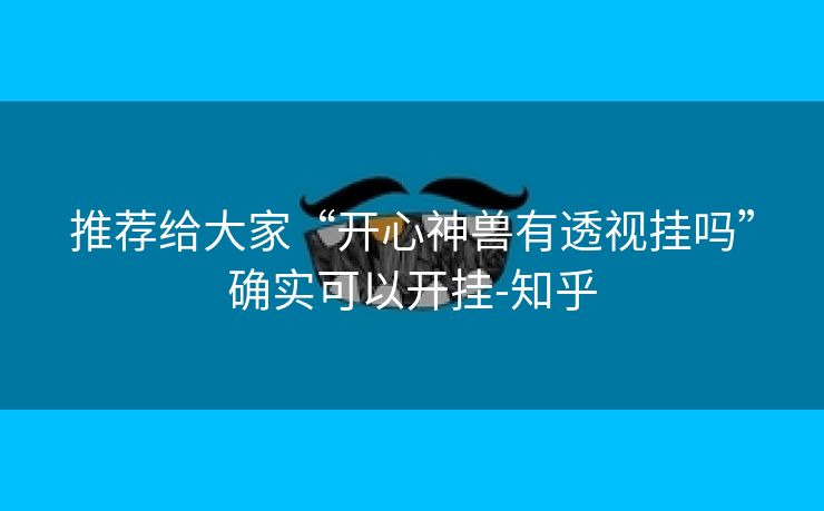 推荐给大家“开心神兽有透视挂吗”确实可以开挂-知乎 推荐给大家“开心神兽有透视挂吗”确实可以开挂-知乎