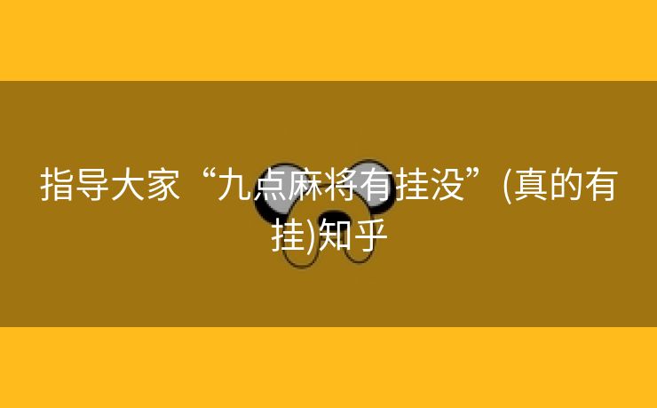 指导大家“九点麻将有挂没”(真的有挂)知乎