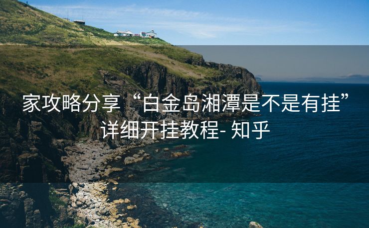 家攻略分享“白金岛湘潭是不是有挂”详细开挂教程- 知乎 家攻略分享“白金岛湘潭是不是有挂”详细开挂教程- 知乎