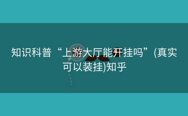 知识科普“上游大厅能开挂吗”(真实可以装挂)知乎 知识科普“上游大厅能开挂吗”(真实可以装挂)知乎
