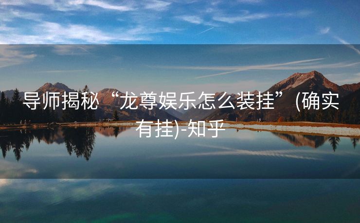 导师揭秘“龙尊娱乐怎么装挂”(确实有挂)-知乎 导师揭秘“龙尊娱乐怎么装挂”(确实有挂)-知乎