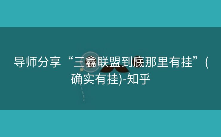 导师分享“三鑫联盟到底那里有挂”(确实有挂)-知乎 导师分享“三鑫联盟到底那里有挂”(确实有挂)-知乎