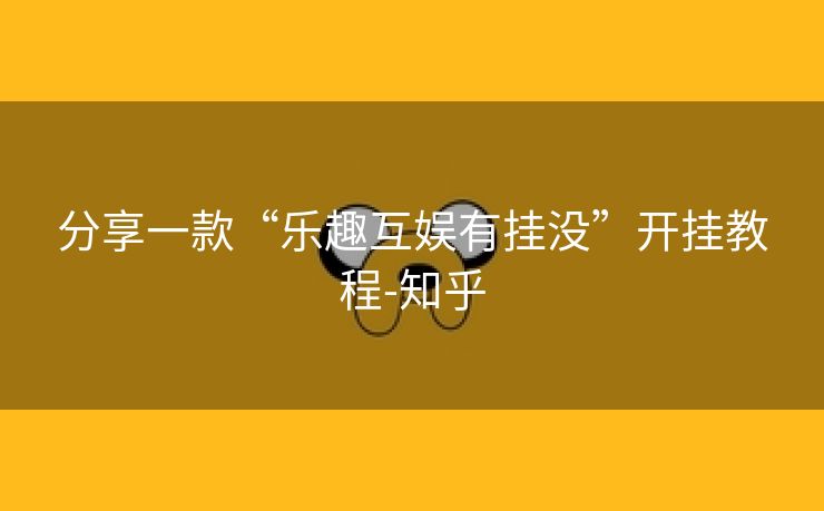 分享一款“乐趣互娱有挂没”开挂教程-知乎