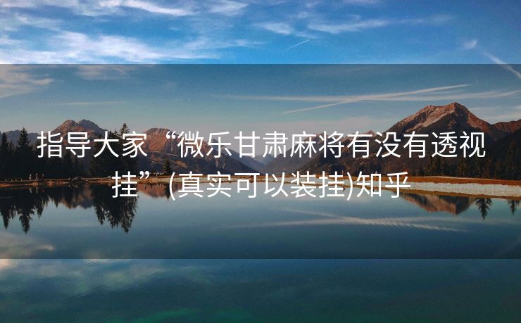 指导大家“微乐甘肃麻将有没有透视挂”(真实可以装挂)知乎