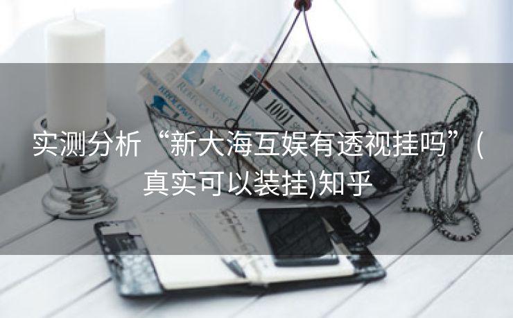 实测分析“新大海互娱有透视挂吗”(真实可以装挂)知乎