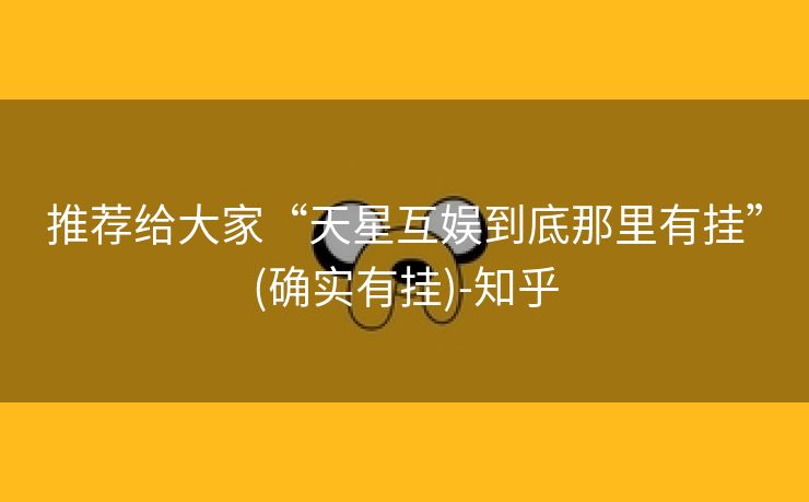 推荐给大家“天星互娱到底那里有挂”(确实有挂)-知乎