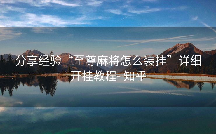 分享经验“至尊麻将怎么装挂”详细开挂教程- 知乎