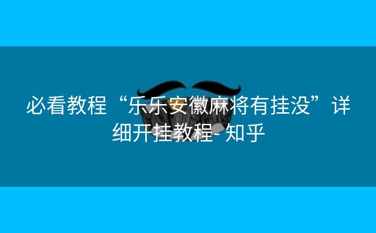 必看教程“乐乐安徽麻将有挂没”详细开挂教程- 知乎