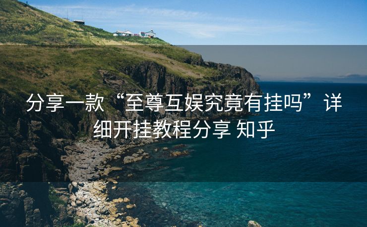 分享一款“至尊互娱究竟有挂吗”详细开挂教程分享 知乎