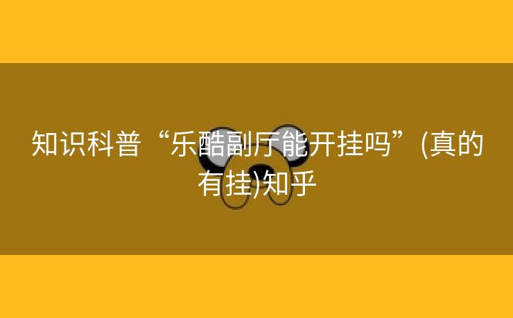 知识科普“乐酷副厅能开挂吗”(真的有挂)知乎 知识科普“乐酷副厅能开挂吗”(真的有挂)知乎