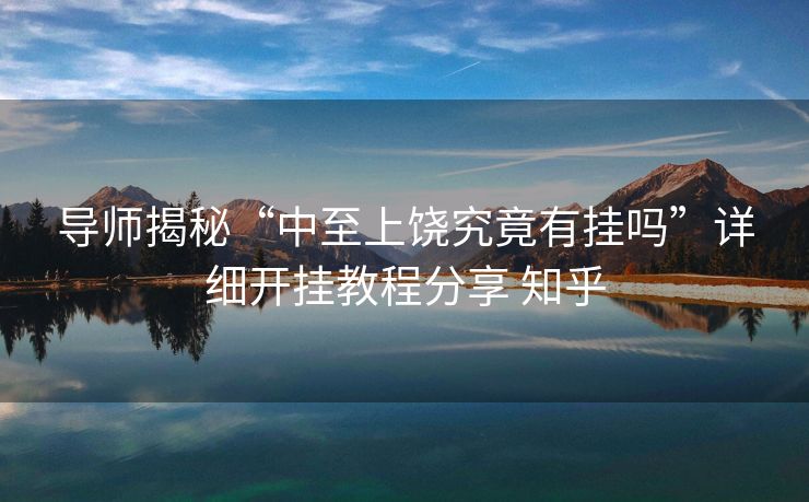 导师揭秘“中至上饶究竟有挂吗”详细开挂教程分享 知乎