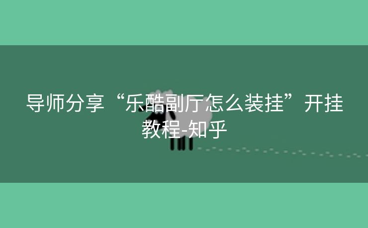 导师分享“乐酷副厅怎么装挂”开挂教程-知乎
