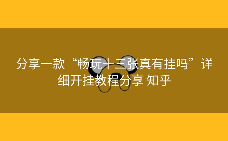 分享一款“畅玩十三张真有挂吗”详细开挂教程分享 知乎