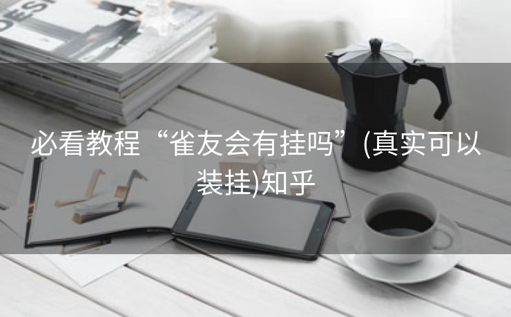 必看教程“雀友会有挂吗”(真实可以装挂)知乎