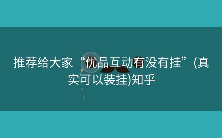 推荐给大家“优品互动有没有挂”(真实可以装挂)知乎
