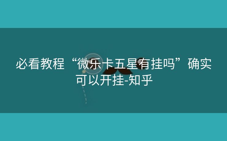 必看教程“微乐卡五星有挂吗”确实可以开挂-知乎