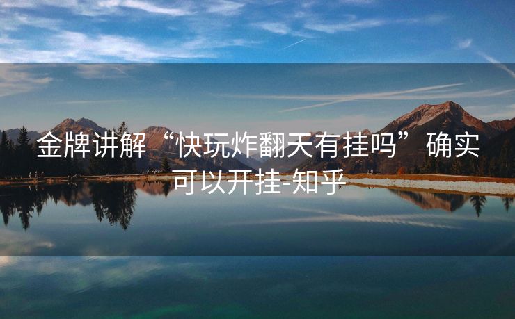 金牌讲解“快玩炸翻天有挂吗”确实可以开挂-知乎