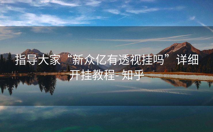 指导大家“新众亿有透视挂吗”详细开挂教程- 知乎 指导大家“新众亿有透视挂吗”详细开挂教程- 知乎