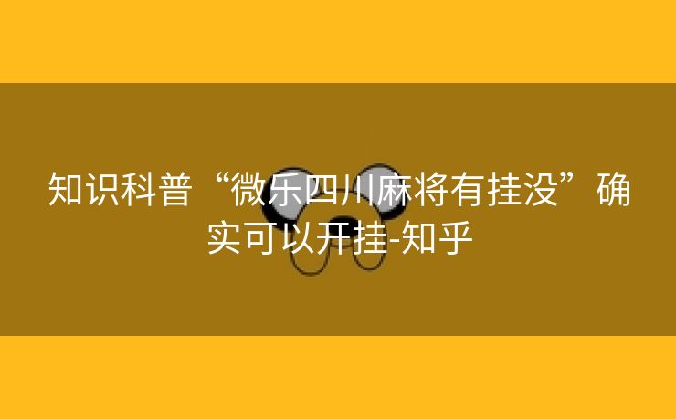 知识科普“微乐四川麻将有挂没”确实可以开挂-知乎