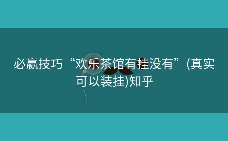 必赢技巧“欢乐茶馆有挂没有”(真实可以装挂)知乎
