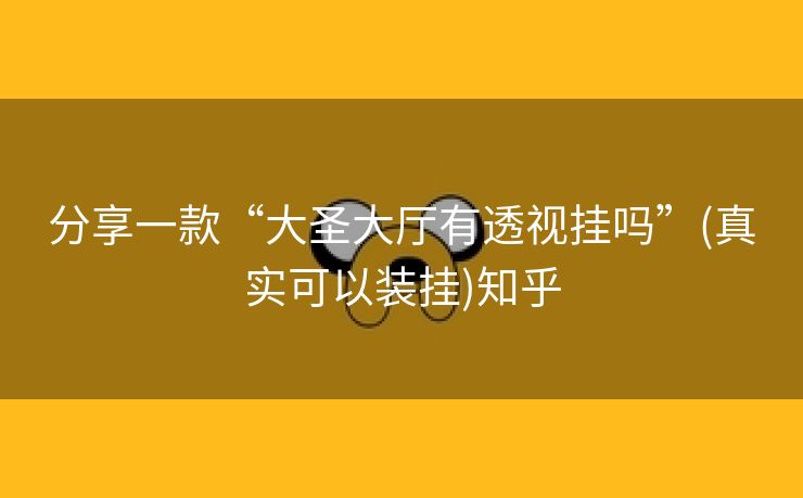 分享一款“大圣大厅有透视挂吗”(真实可以装挂)知乎