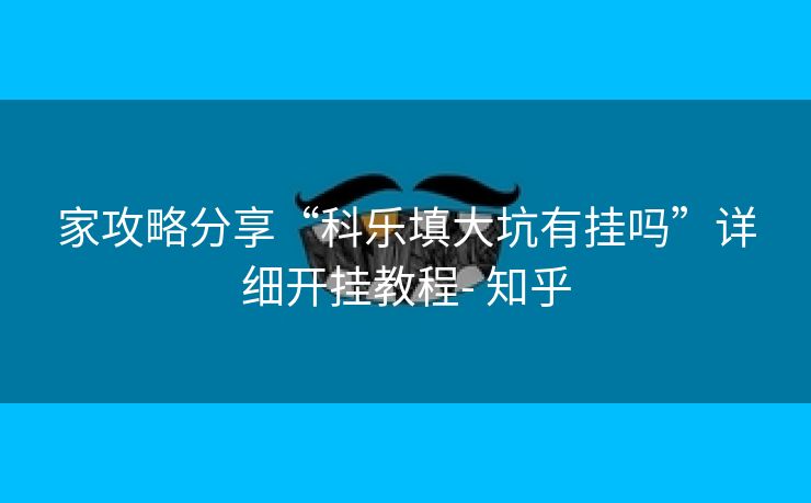 家攻略分享“科乐填大坑有挂吗”详细开挂教程- 知乎