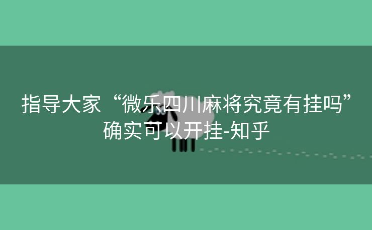 指导大家“微乐四川麻将究竟有挂吗”确实可以开挂-知乎