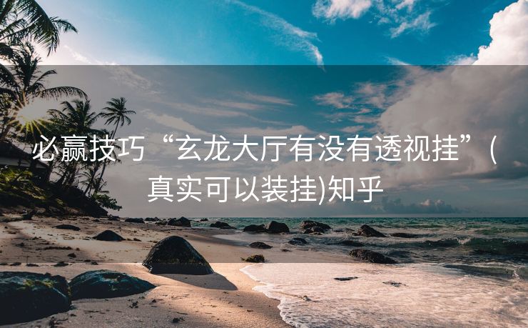 必赢技巧“玄龙大厅有没有透视挂”(真实可以装挂)知乎