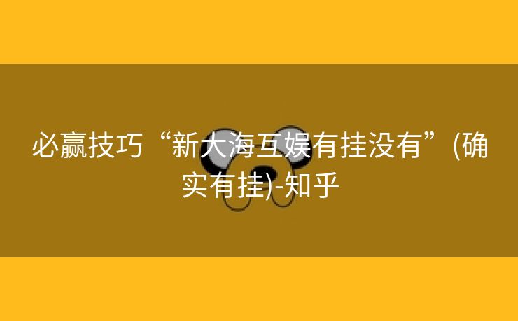 必赢技巧“新大海互娱有挂没有”(确实有挂)-知乎