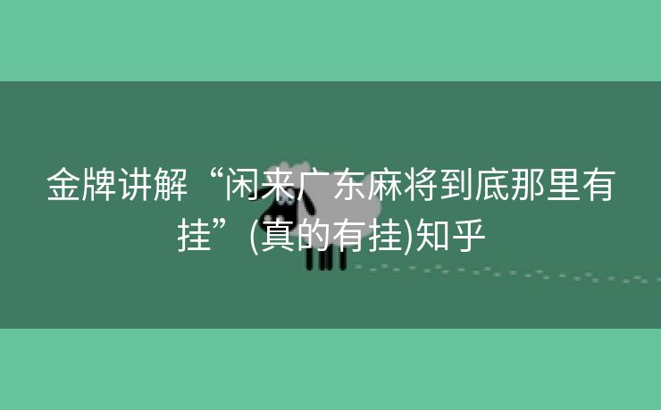 金牌讲解“闲来广东麻将到底那里有挂”(真的有挂)知乎