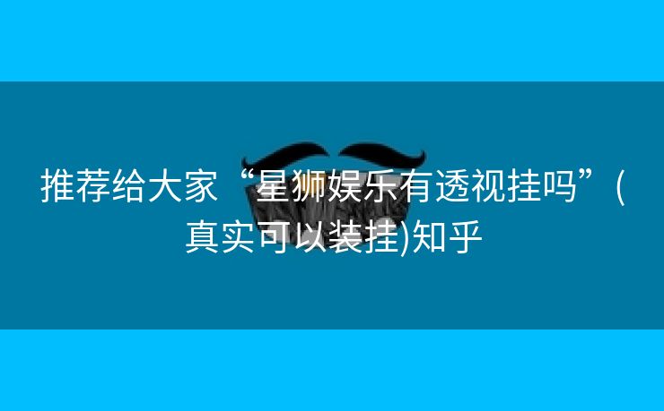推荐给大家“星狮娱乐有透视挂吗”(真实可以装挂)知乎