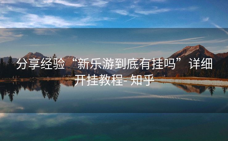 分享经验“新乐游到底有挂吗”详细开挂教程- 知乎