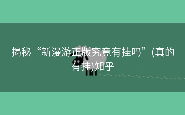 揭秘“新漫游正版究竟有挂吗”(真的有挂)知乎 揭秘“新漫游正版究竟有挂吗”(真的有挂)知乎