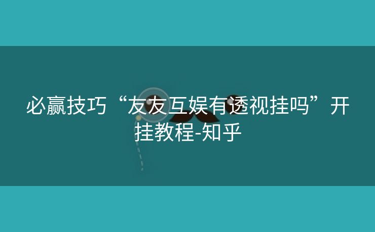 必赢技巧“友友互娱有透视挂吗”开挂教程-知乎