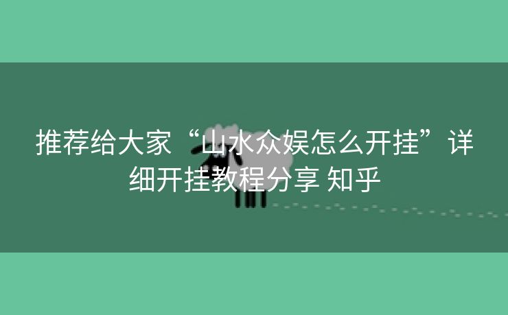 推荐给大家“山水众娱怎么开挂”详细开挂教程分享 知乎 推荐给大家“山水众娱怎么开挂”详细开挂教程分享 知乎