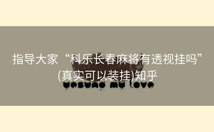 指导大家“科乐长春麻将有透视挂吗”(真实可以装挂)知乎 指导大家“科乐长春麻将有透视挂吗”(真实可以装挂)知乎