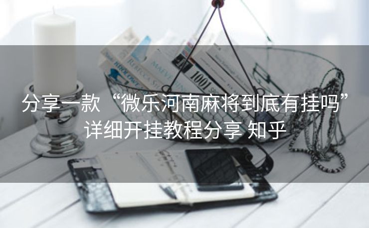 分享一款“微乐河南麻将到底有挂吗”详细开挂教程分享 知乎