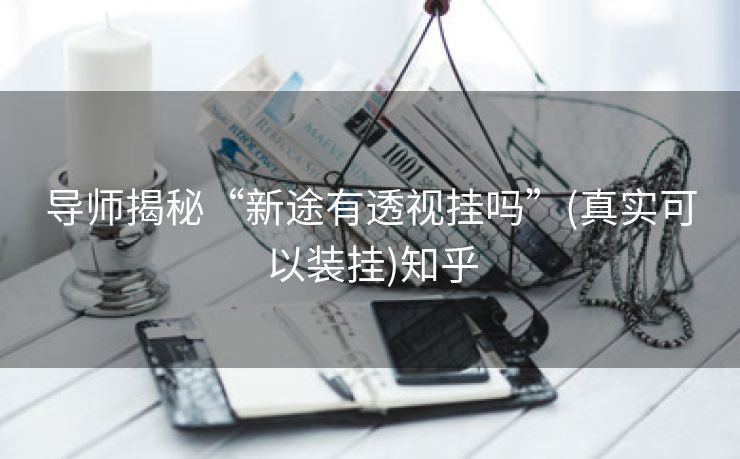 导师揭秘“新途有透视挂吗”(真实可以装挂)知乎 导师揭秘“新途有透视挂吗”(真实可以装挂)知乎